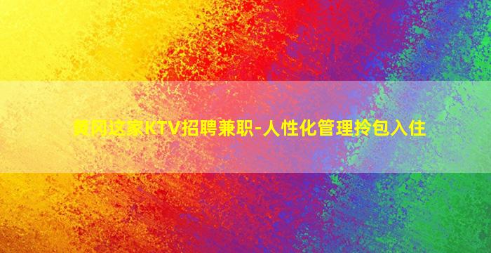 黄冈这家KTV招聘兼职-人性化管理拎包入住